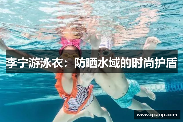 李宁游泳衣：防晒水域的时尚护盾
